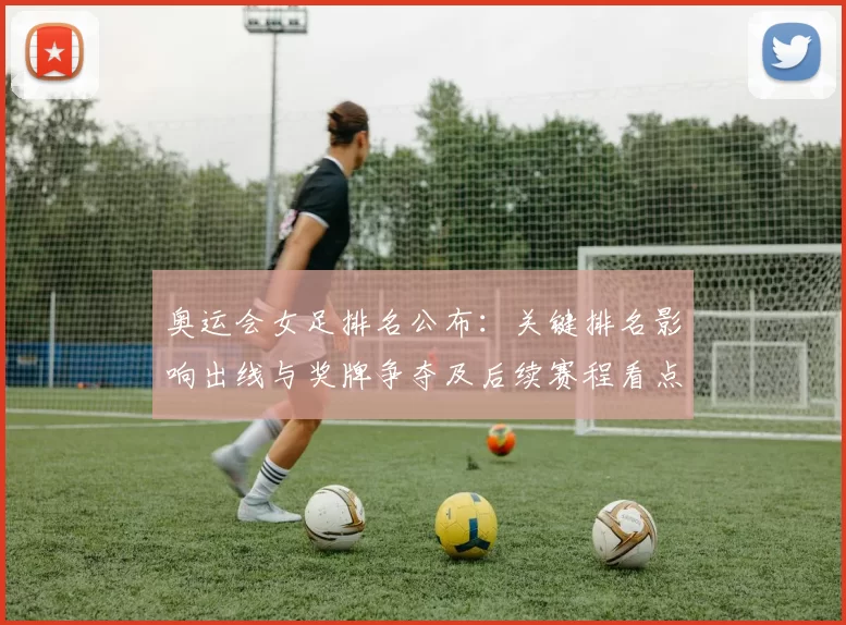 奥运会女足排名公布：关键排名影响出线与奖牌争夺及后续赛程看点