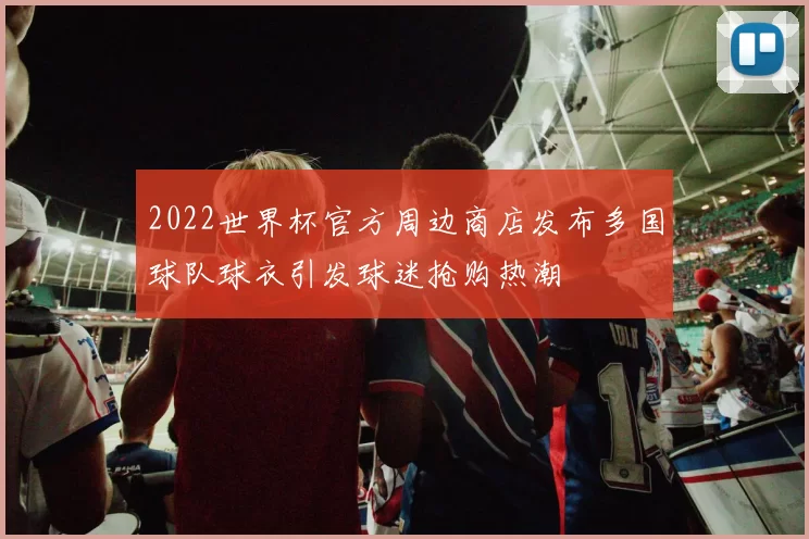 2022世界杯官方周边商店发布多国球队球衣引发球迷抢购热潮