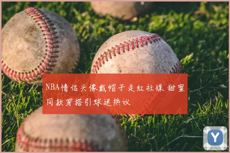 NBA情侣头像戴帽子走红社媒 甜蜜同款穿搭引球迷热议