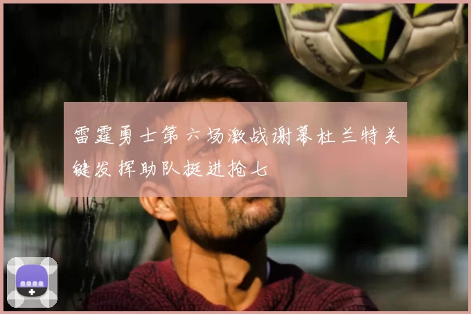 雷霆勇士第六场激战谢幕杜兰特关键发挥助队挺进抢七