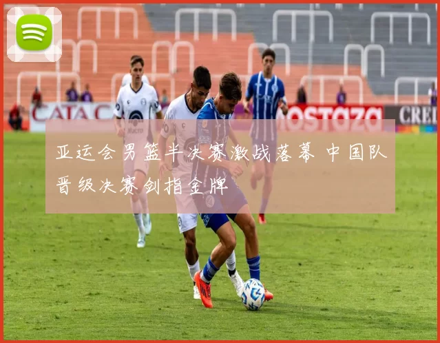 亚运会男篮半决赛激战落幕 中国队晋级决赛剑指金牌