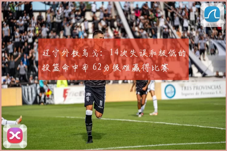 辽宁外教乌戈：14次失误和极低的投篮命中率 62分很难赢得比赛