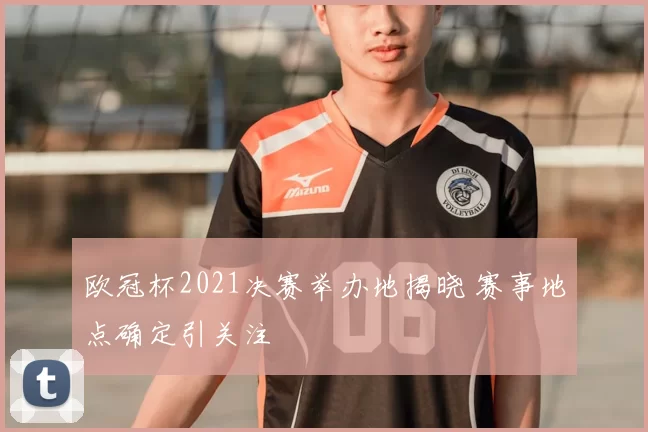 欧冠杯2021决赛举办地揭晓 赛事地点确定引关注