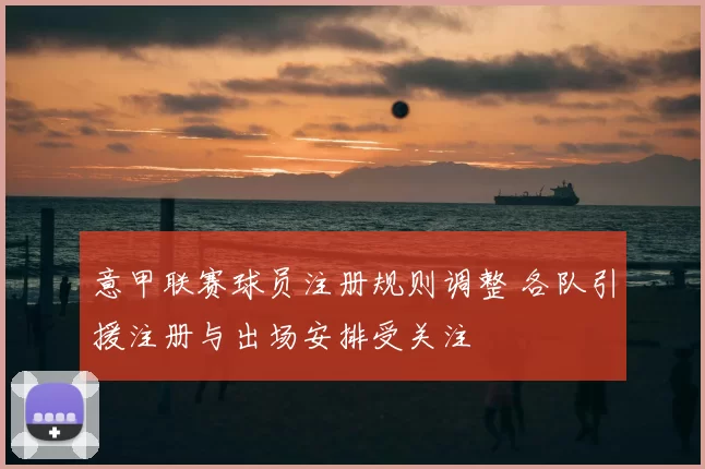 意甲联赛球员注册规则调整 各队引援注册与出场安排受关注