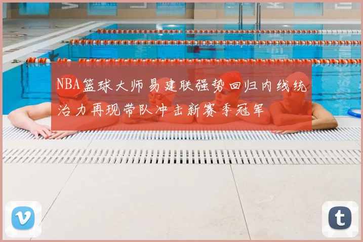 NBA篮球大师易建联强势回归内线统治力再现带队冲击新赛季冠军