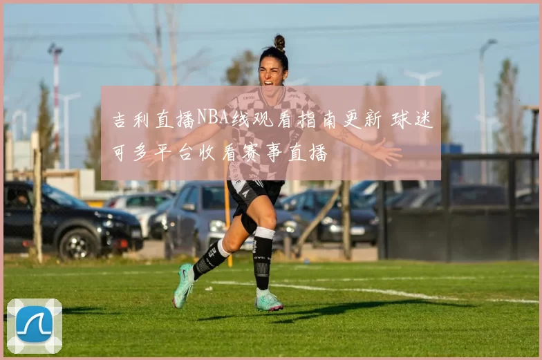 吉利直播NBA线观看指南更新 球迷可多平台收看赛事直播