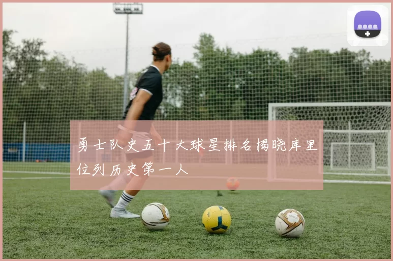 勇士队史五十大球星排名揭晓库里位列历史第一人