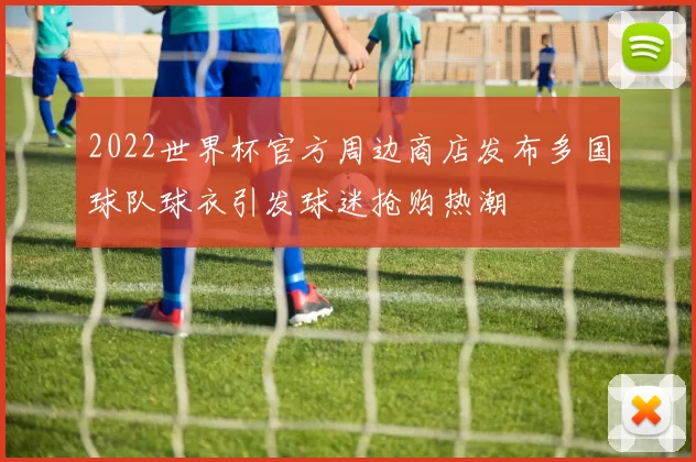 2022世界杯官方周边商店发布多国球队球衣引发球迷抢购热潮