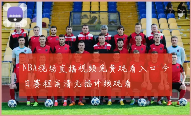 NBA现场直播视频免费观看入口 今日赛程高清无插件线观看