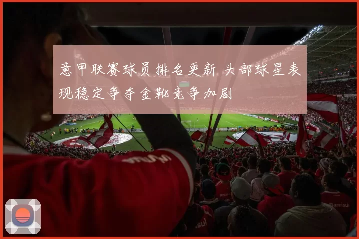 意甲联赛球员排名更新 头部球星表现稳定争夺金靴竞争加剧