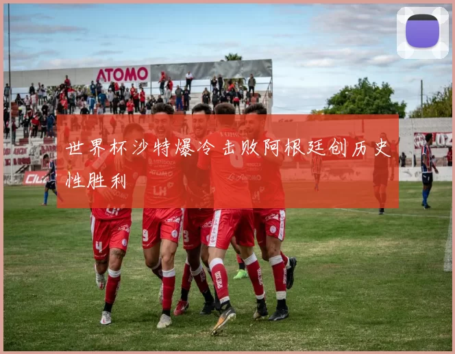 世界杯沙特爆冷击败阿根廷创历史性胜利