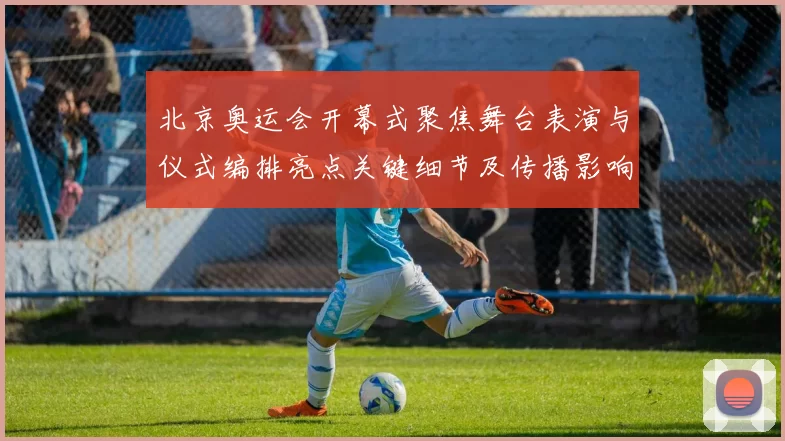 北京奥运会开幕式聚焦舞台表演与仪式编排亮点关键细节及传播影响解析