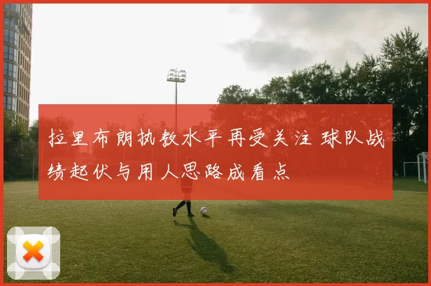 拉里布朗执教水平再受关注 球队战绩起伏与用人思路成看点