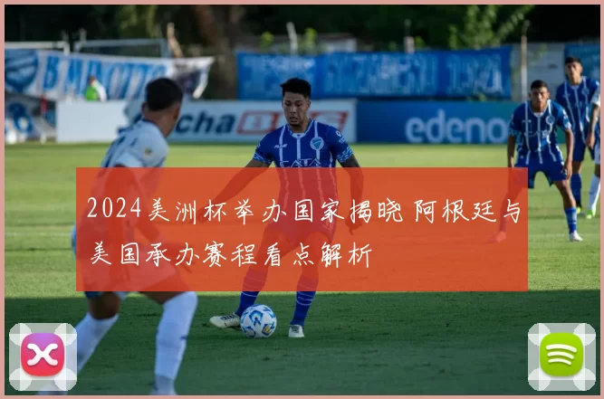 2024美洲杯举办国家揭晓 阿根廷与美国承办赛程看点解析