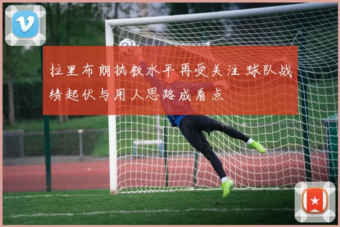 拉里布朗执教水平再受关注 球队战绩起伏与用人思路成看点