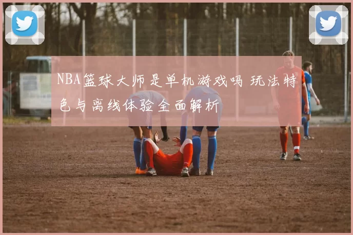 NBA篮球大师是单机游戏吗 玩法特色与离线体验全面解析