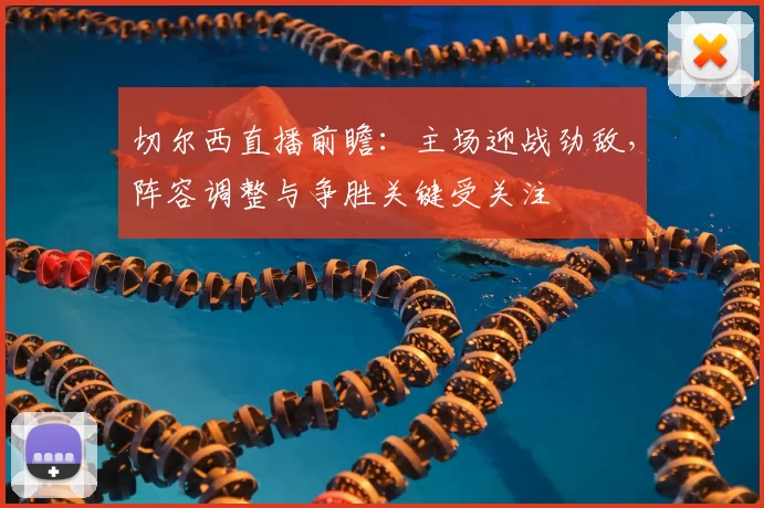 切尔西直播前瞻：主场迎战劲敌，阵容调整与争胜关键受关注