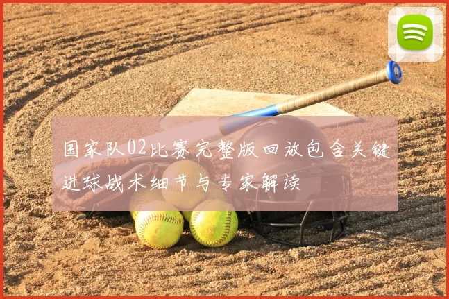 国家队02比赛完整版回放包含关键进球战术细节与专家解读