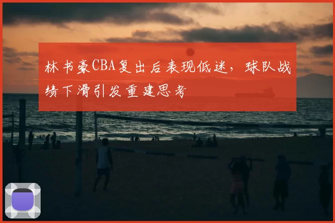 林书豪CBA复出后表现低迷，球队战绩下滑引发重建思考