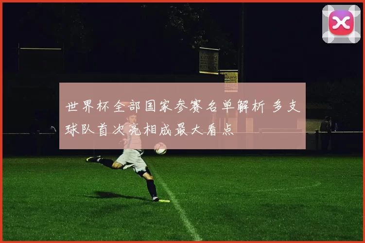 世界杯全部国家参赛名单解析 多支球队首次亮相成最大看点