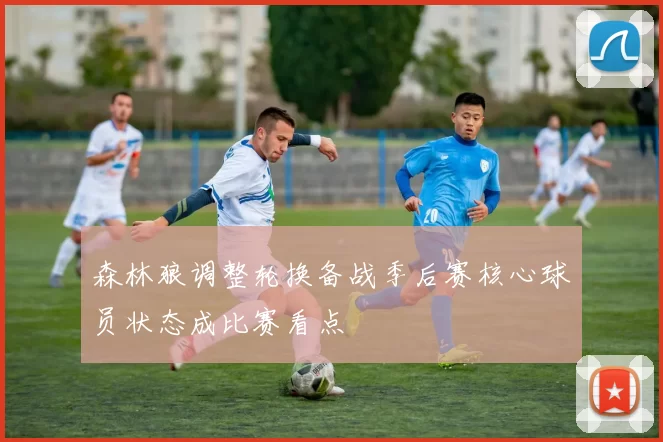 森林狼调整轮换备战季后赛核心球员状态成比赛看点