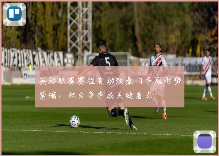 英超联赛赛程变动致豪门争冠形势紧缩，积分争夺成关键看点