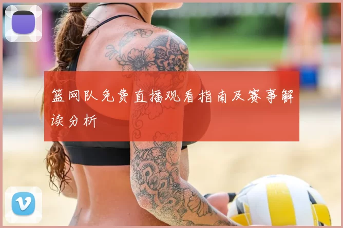 篮网队免费直播观看指南及赛事解读分析