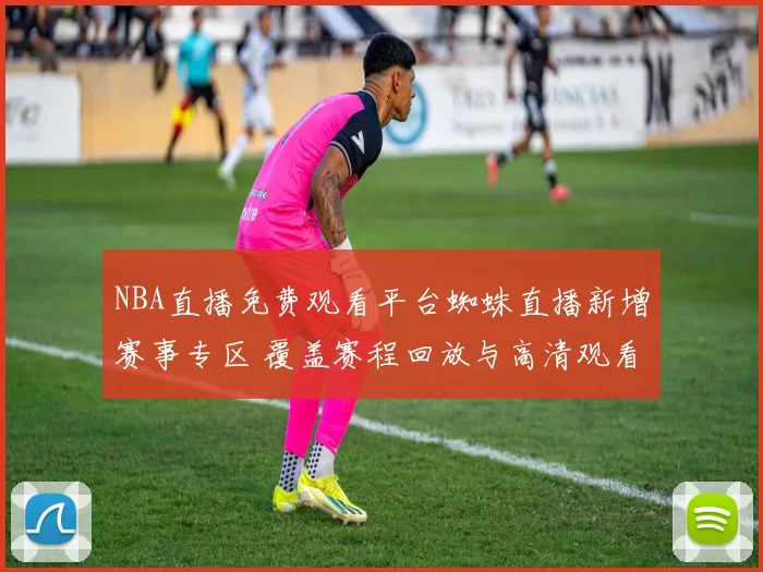 NBA直播免费观看平台蜘蛛直播新增赛事专区 覆盖赛程回放与高清观看体验