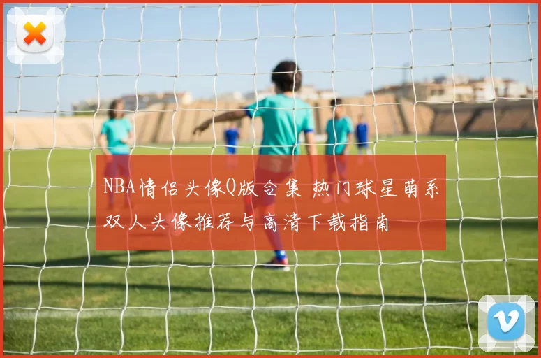 NBA情侣头像Q版合集 热门球星萌系双人头像推荐与高清下载指南
