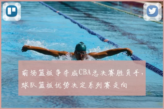 前场篮板争夺成CBA总决赛胜负手，球队篮板优势决定系列赛走向