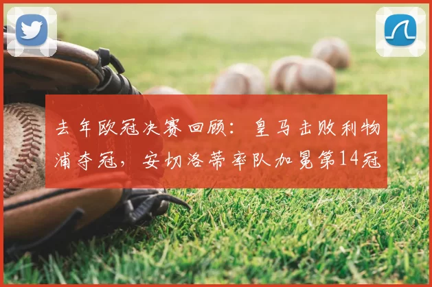 去年欧冠决赛回顾：皇马击败利物浦夺冠，安切洛蒂率队加冕第14冠