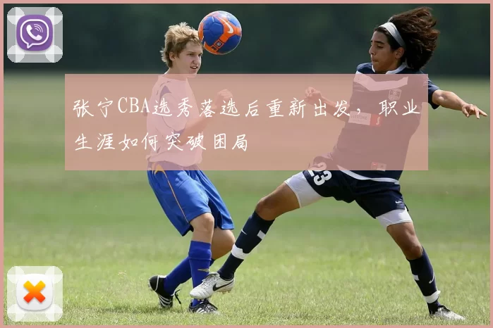 张宁CBA选秀落选后重新出发，职业生涯如何突破困局