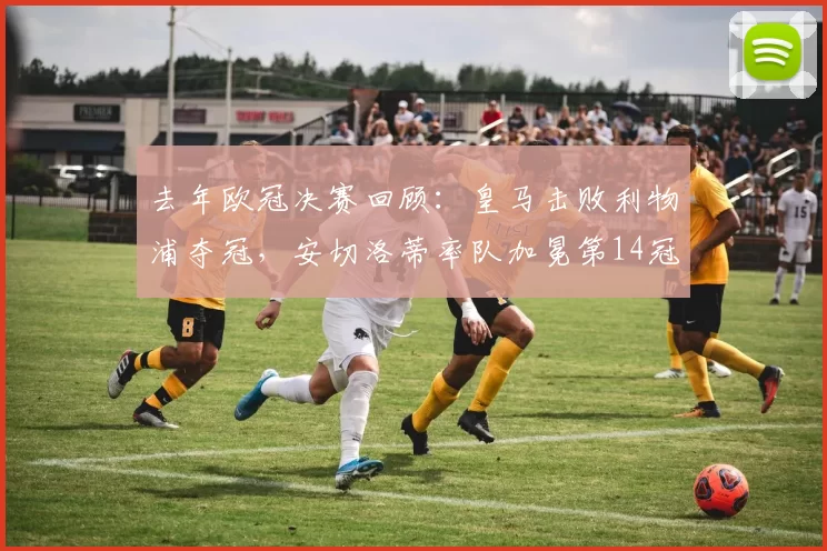 去年欧冠决赛回顾：皇马击败利物浦夺冠，安切洛蒂率队加冕第14冠