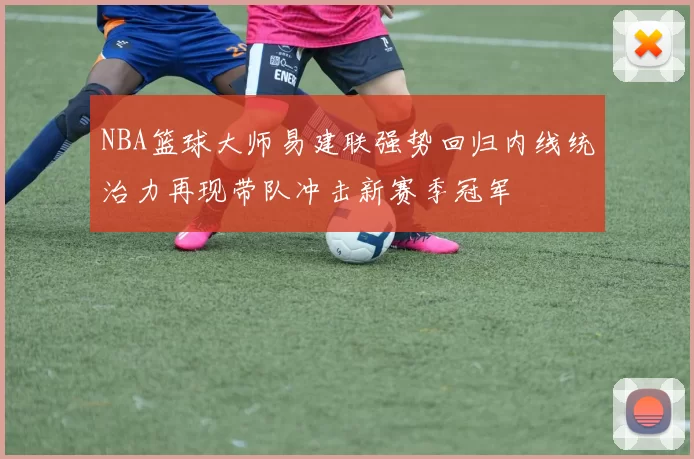 NBA篮球大师易建联强势回归内线统治力再现带队冲击新赛季冠军