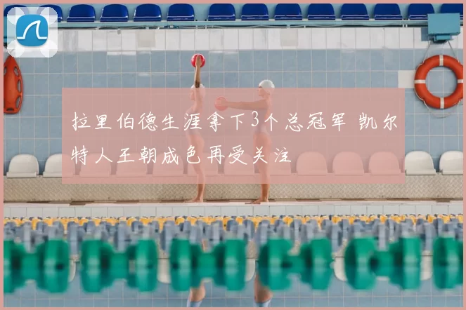 拉里伯德生涯拿下3个总冠军 凯尔特人王朝成色再受关注