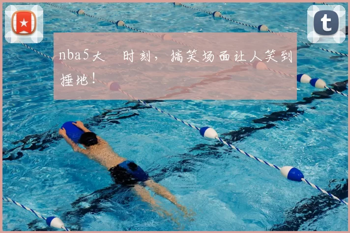 nba5大囧时刻，搞笑场面让人笑到捶地！