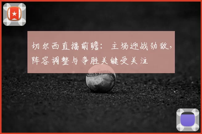 切尔西直播前瞻：主场迎战劲敌，阵容调整与争胜关键受关注