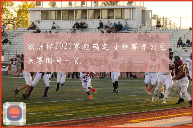 欧洲杯2021赛程确定 小组赛开打至决赛时间一览