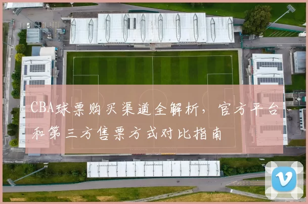 CBA球票购买渠道全解析，官方平台和第三方售票方式对比指南