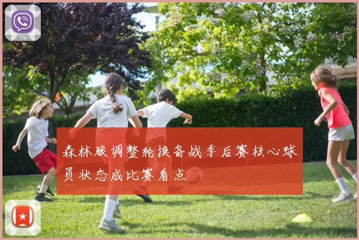 森林狼调整轮换备战季后赛核心球员状态成比赛看点