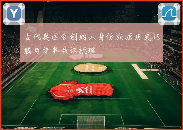 古代奥运会创始人身份溯源历史记载与学界共识梳理