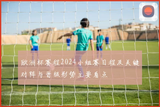 欧洲杯赛程2024小组赛日程及关键对阵与晋级形势主要看点