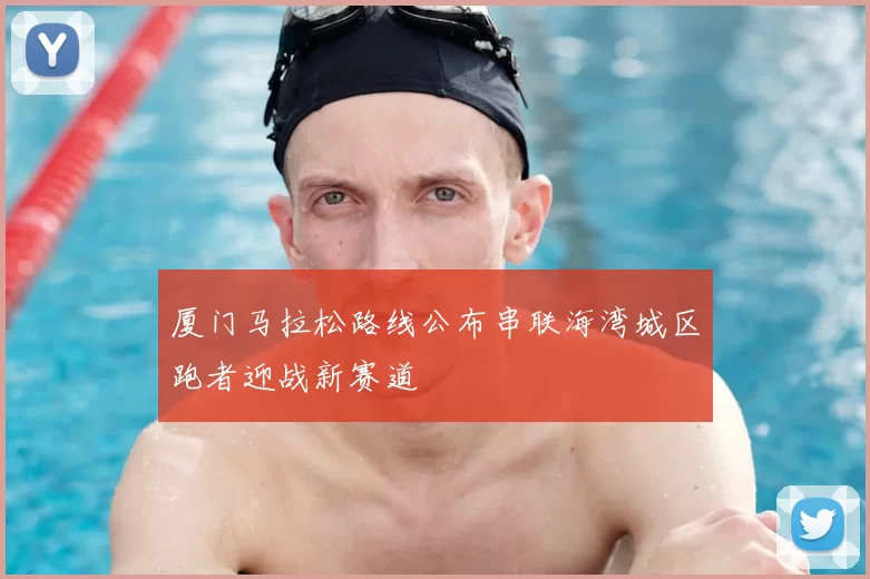 厦门马拉松路线公布串联海湾城区跑者迎战新赛道