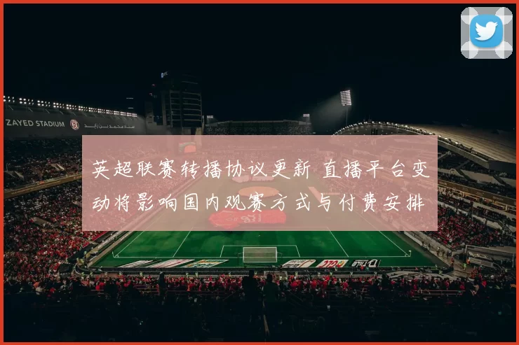 英超联赛转播协议更新 直播平台变动将影响国内观赛方式与付费安排