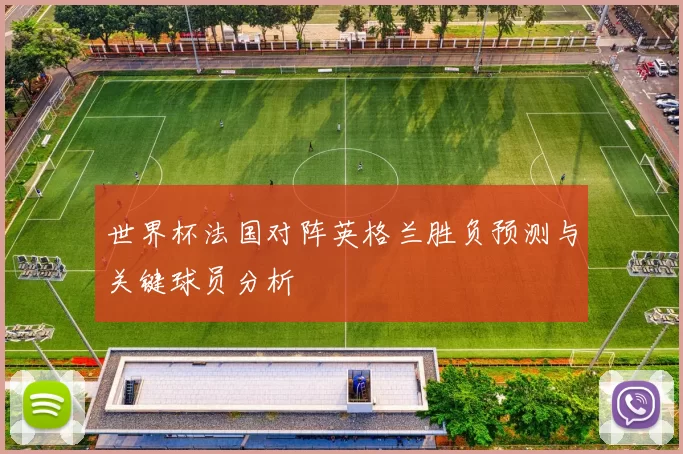 世界杯法国对阵英格兰胜负预测与关键球员分析
