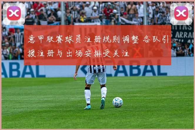 意甲联赛球员注册规则调整 各队引援注册与出场安排受关注