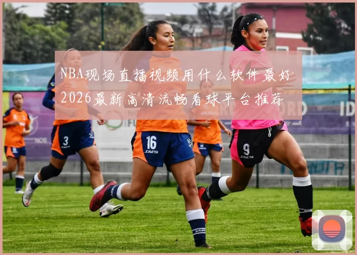 NBA现场直播视频用什么软件最好 2026最新高清流畅看球平台推荐
