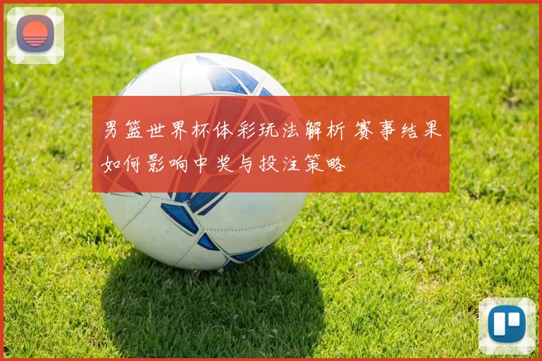 男篮世界杯体彩玩法解析 赛事结果如何影响中奖与投注策略