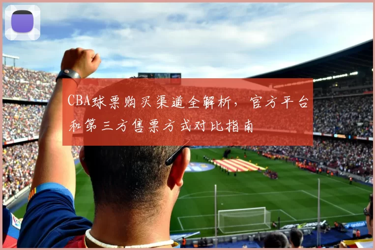 CBA球票购买渠道全解析，官方平台和第三方售票方式对比指南