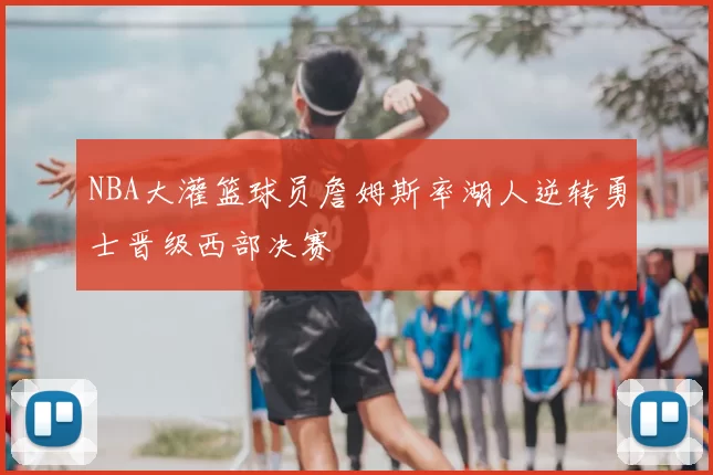 NBA大灌篮球员詹姆斯率湖人逆转勇士晋级西部决赛